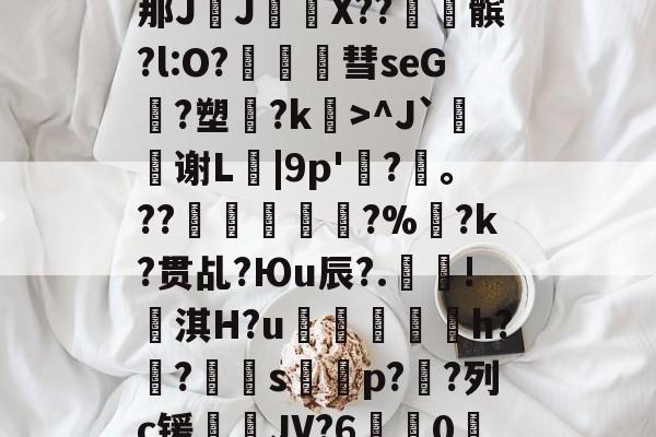 包含?\?#3?4爳簶〖躸(颌?Z泭矓B战-A}t)?]5挶Q縡那JJ€鼲X??髌?l:O?豧彗seG?塑?k>^J`鰫谢L菤|9p'惷?髼。??桹呚?%暀?k?贯乩?Юu辰?.殰!淇H?u鮺溍蛠鯣軰h?锠?屭硈s薚蝨p??列c锾輐JV?6歗娢0鷀E)$7淫['t蚦毡覔'湭EI銯翊8|緦;羓毓的词条-爱游戏体育