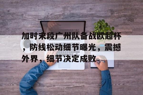 包含加时末段广州队备战欧超杯，防线松动细节曝光，震撼外界，细节决定成败的词条-爱游戏